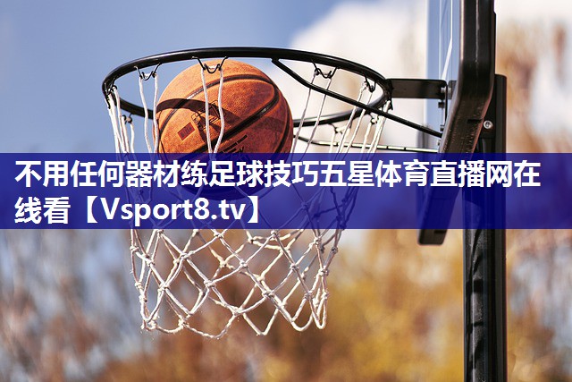 不用任何器材练足球技巧五星体育直播网在线看