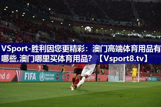 VSport-胜利因您更精彩：澳门高端体育用品有哪些,澳门哪里买体育用品？