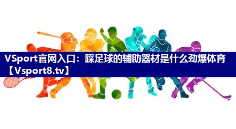 VSport官网入口：踩足球的辅助器材是什么劲爆体育