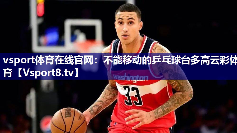 vsport体育在线官网：不能移动的乒乓球台多高云彩体育
