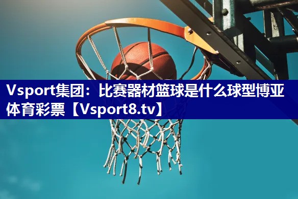 Vsport集团：比赛器材篮球是什么球型博亚体育彩票
