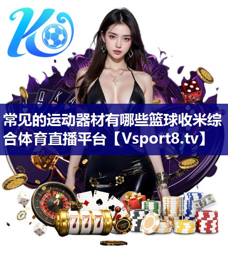 常见的运动器材有哪些篮球收米综合体育直播平台
