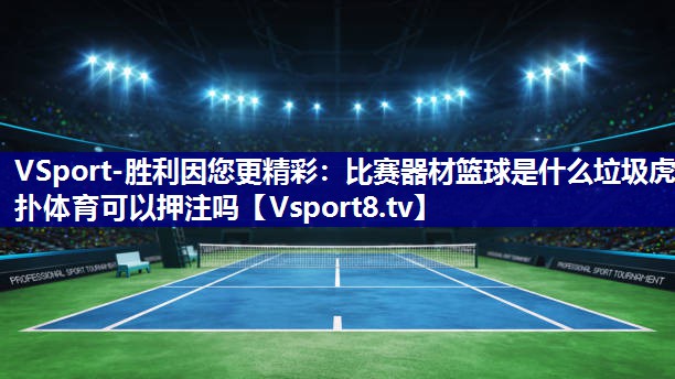 VSport-胜利因您更精彩：比赛器材篮球是什么垃圾虎扑体育可以押注吗