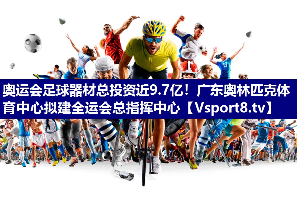 奥运会足球器材总投资近9.7亿！广东奥林匹克体育中心拟建全运会总指挥中心