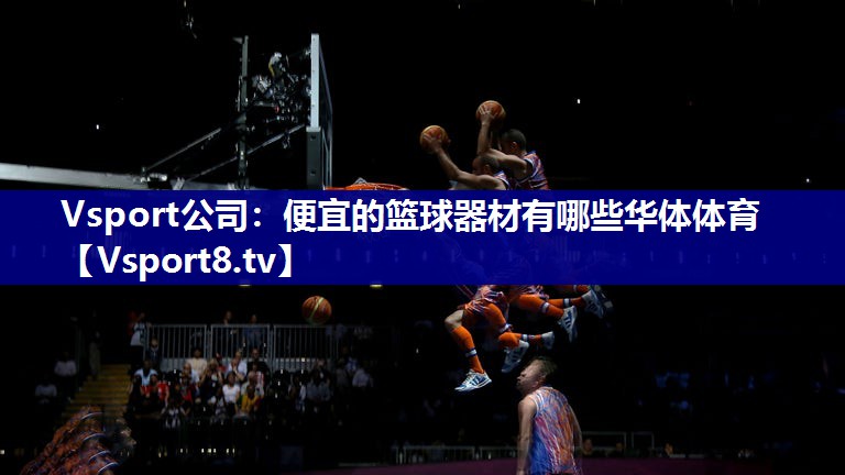Vsport公司：便宜的篮球器材有哪些华体体育
