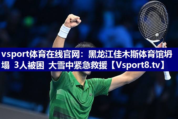 vsport体育在线官网：黑龙江佳木斯体育馆坍塌 3人被困 大雪中紧急救援