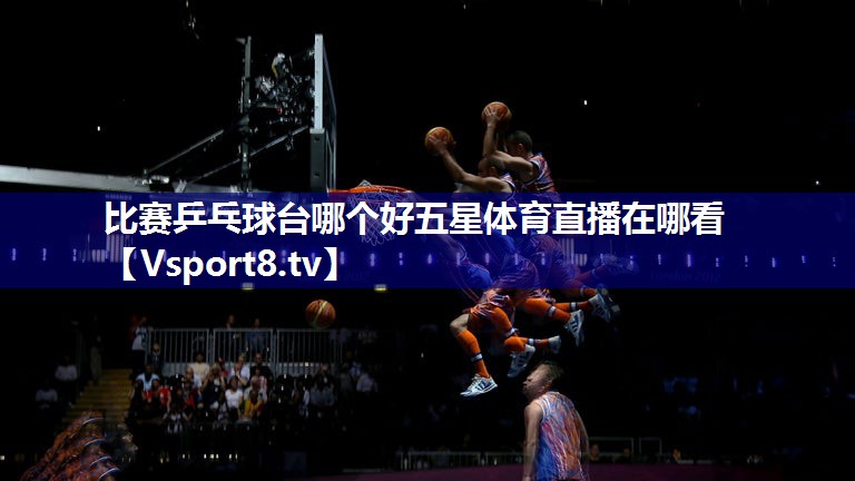 比赛乒乓球台哪个好五星体育直播在哪看