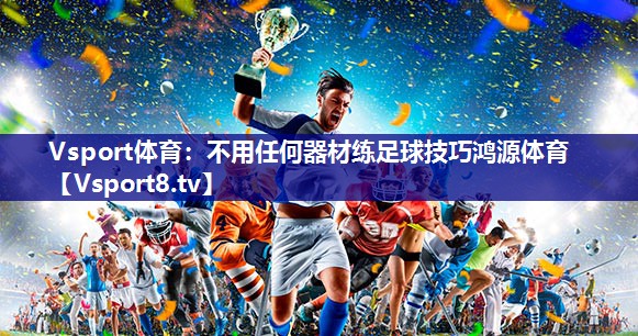 Vsport体育：不用任何器材练足球技巧鸿源体育