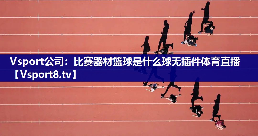 Vsport公司：比赛器材篮球是什么球无插件体育直播
