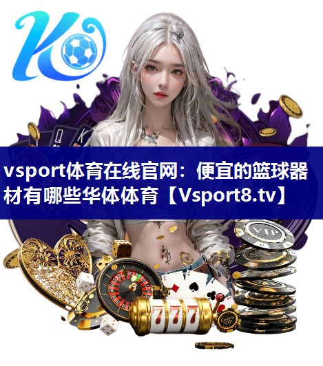 vsport体育在线官网：便宜的篮球器材有哪些华体体育