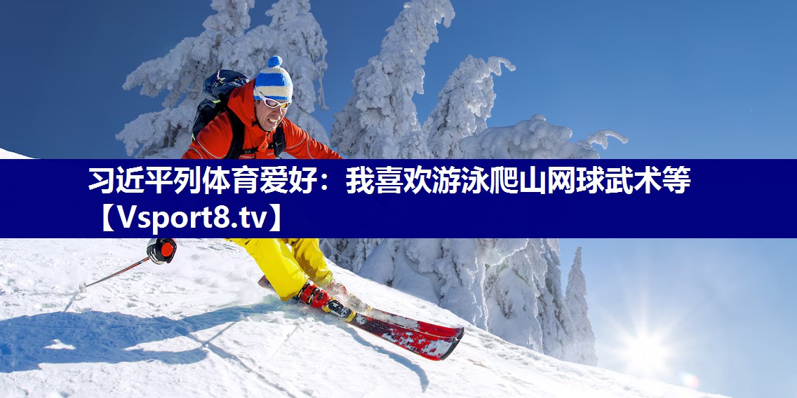 习近平列体育爱好：我喜欢游泳爬山网球武术等