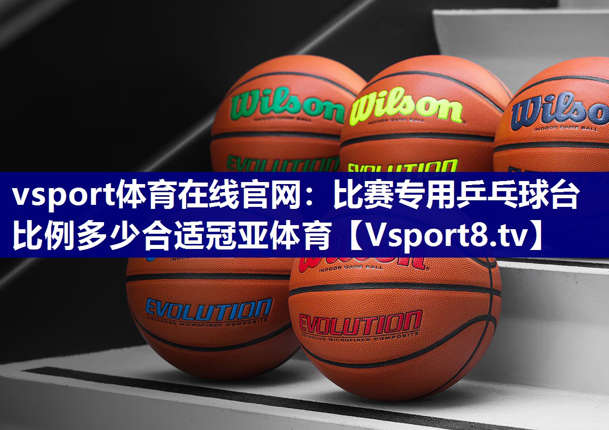 vsport体育在线官网：比赛专用乒乓球台比例多少合适冠亚体育