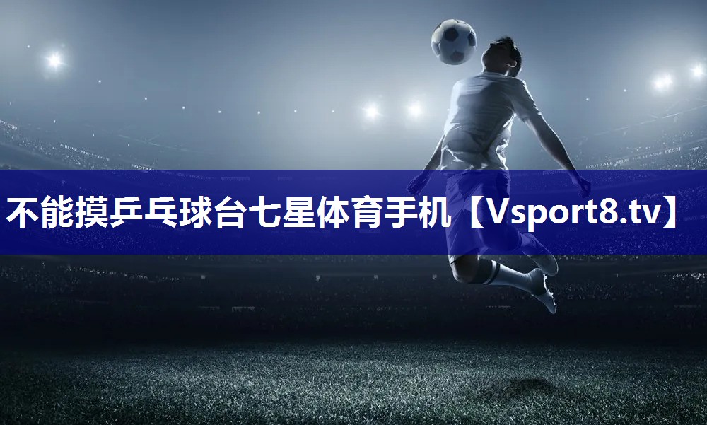 不能摸乒乓球台七星体育手机