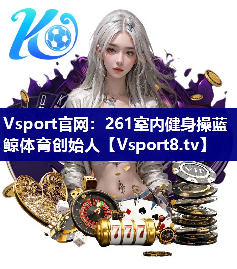 Vsport官网：261室内健身操蓝鲸体育创始人