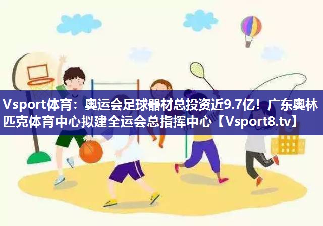 Vsport体育：奥运会足球器材总投资近9.7亿！广东奥林匹克体育中心拟建全运会总指挥中心