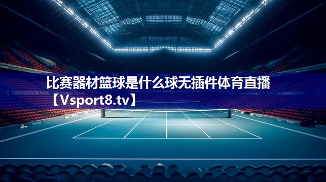 比赛器材篮球是什么球无插件体育直播