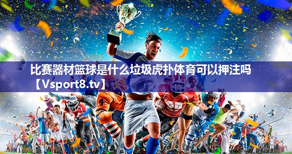 比赛器材篮球是什么垃圾虎扑体育可以押注吗