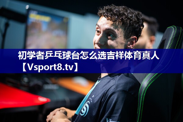 初学者乒乓球台怎么选吉祥体育真人