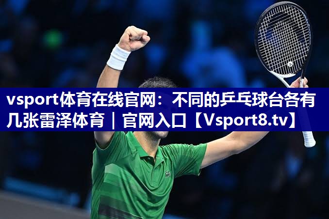 vsport体育在线官网：不同的乒乓球台各有几张雷泽体育｜官网入口
