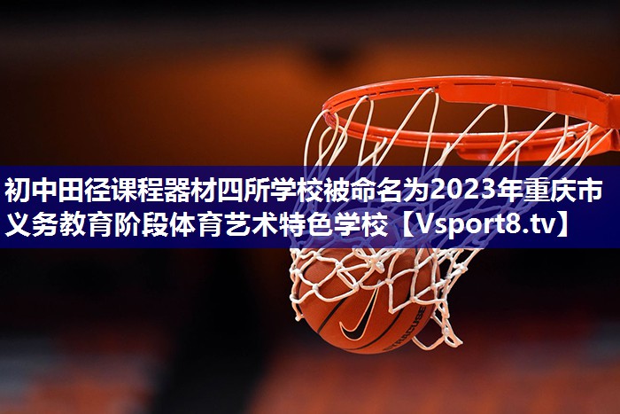 初中田径课程器材四所学校被命名为2023年重庆市义务教育阶段体育艺术特色学校