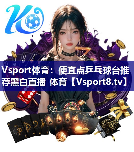 Vsport体育：便宜点乒乓球台推荐黑白直播 体育
