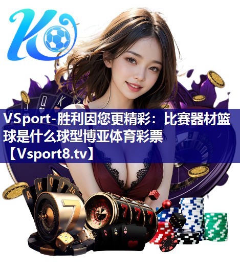 VSport-胜利因您更精彩：比赛器材篮球是什么球型博亚体育彩票
