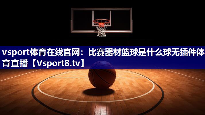 vsport体育在线官网：比赛器材篮球是什么球无插件体育直播