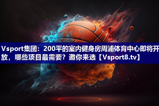 Vsport集团：200平的室内健身房周浦体育中心即将开放，哪些项目最需要？邀你来选