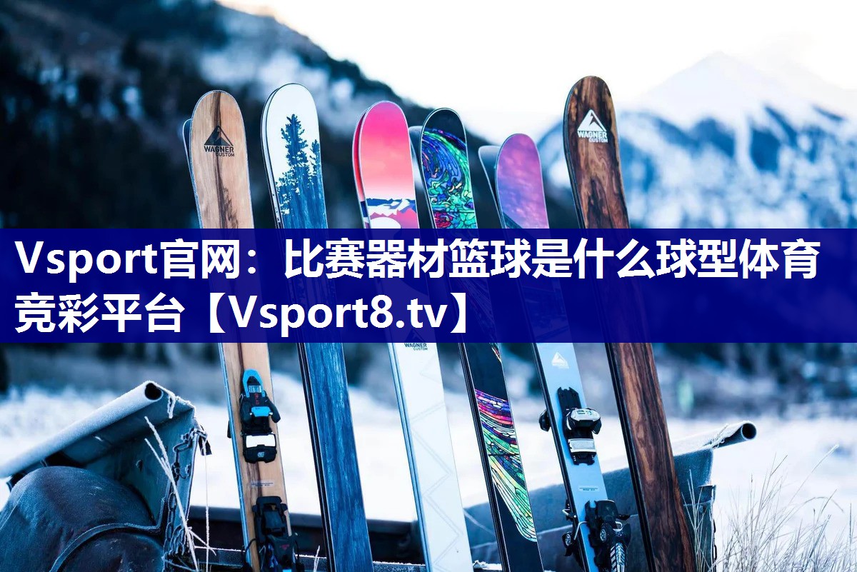 Vsport官网：比赛器材篮球是什么球型体育竞彩平台