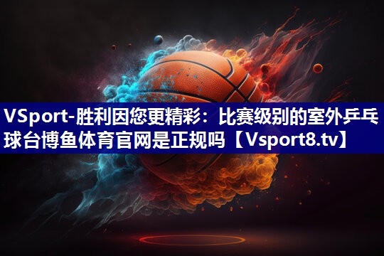 VSport-胜利因您更精彩：比赛级别的室外乒乓球台博鱼体育官网是正规吗