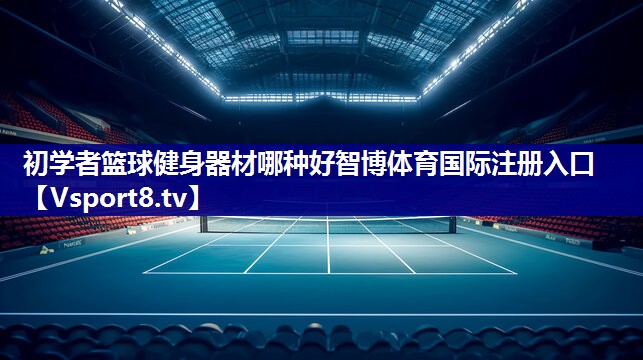 初学者篮球健身器材哪种好智博体育国际注册入口