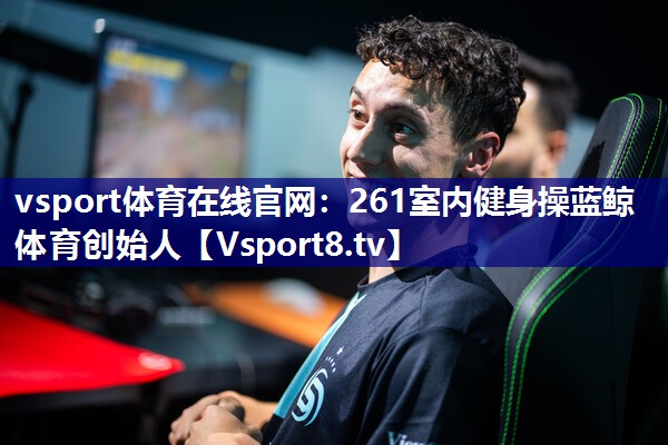 vsport体育在线官网：261室内健身操蓝鲸体育创始人
