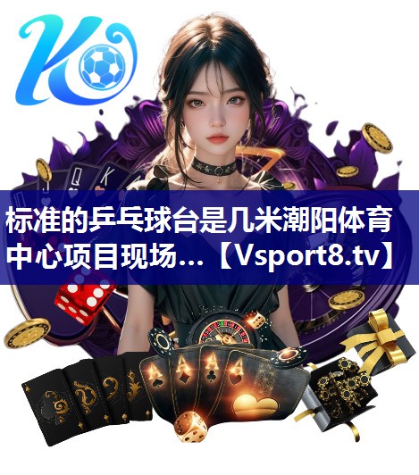 标准的乒乓球台是几米潮阳体育中心项目现场…