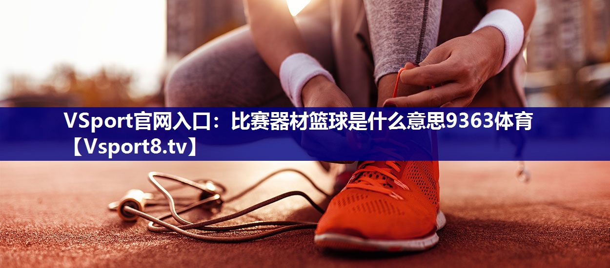 VSport官网入口：比赛器材篮球是什么意思9363体育