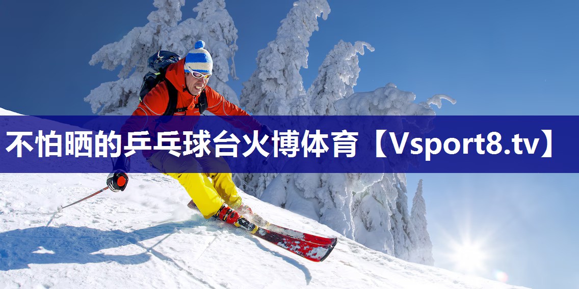 不怕晒的乒乓球台火博体育