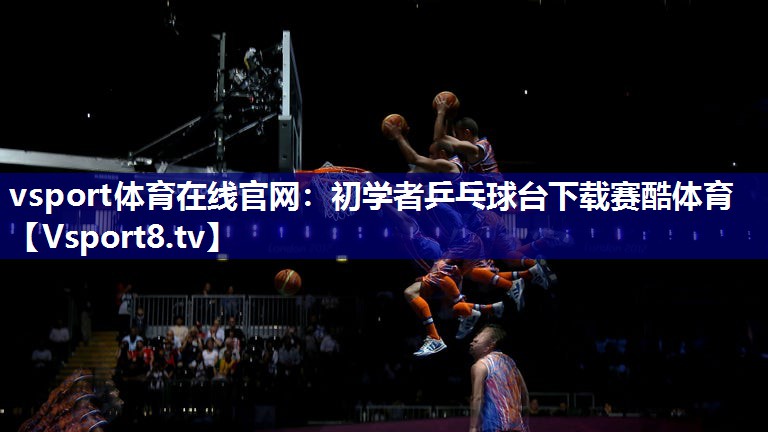 vsport体育在线官网：初学者乒乓球台下载赛酷体育
