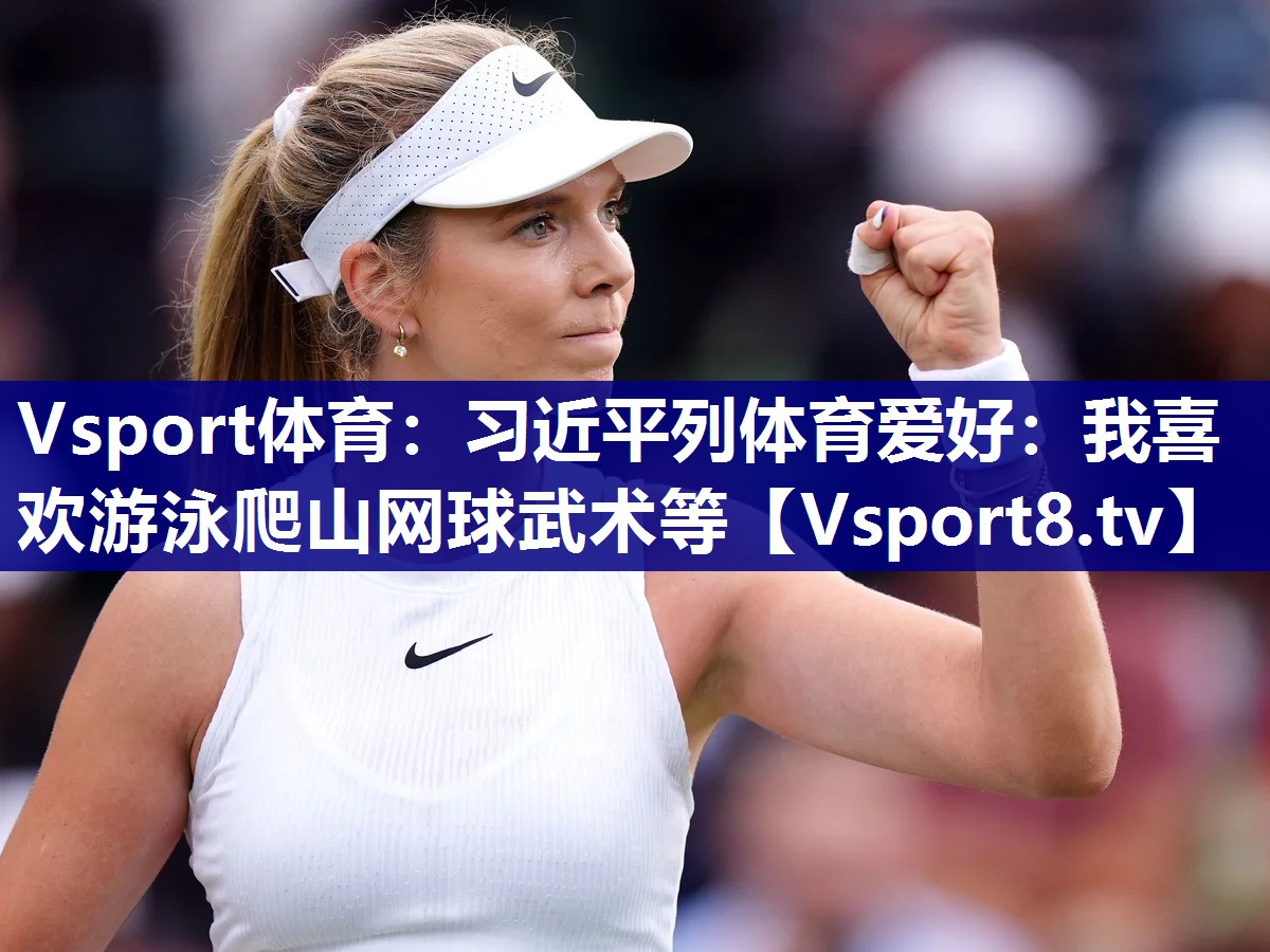 Vsport体育：习近平列体育爱好：我喜欢游泳爬山网球武术等