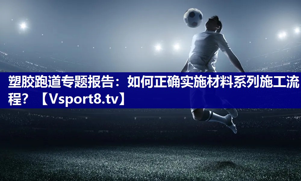 塑胶跑道专题报告：如何正确实施材料系列施工流程？