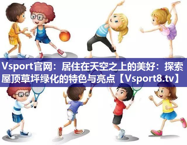 居住在天空之上的美好：探索屋顶草坪绿化的特色与亮点