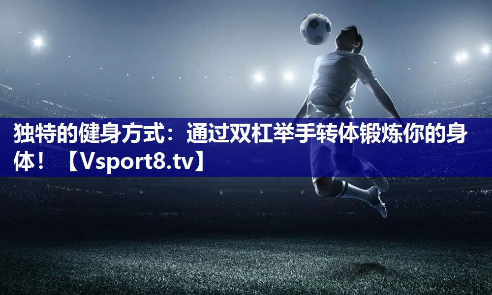 独特的健身方式：通过双杠举手转体锻炼你的身体！