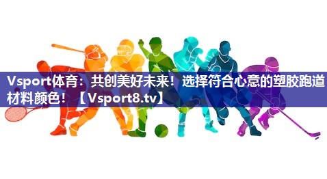 共创美好未来！选择符合心意的塑胶跑道材料颜色！