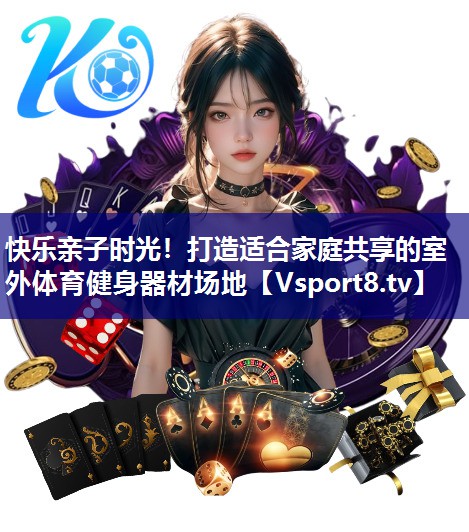 快乐亲子时光！打造适合家庭共享的室外体育健身器材场地