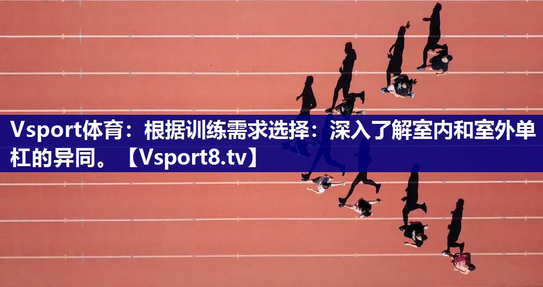 根据训练需求选择：深入了解室内和室外单杠的异同。