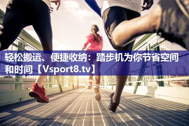 轻松搬运、便捷收纳：踏步机为你节省空间和时间