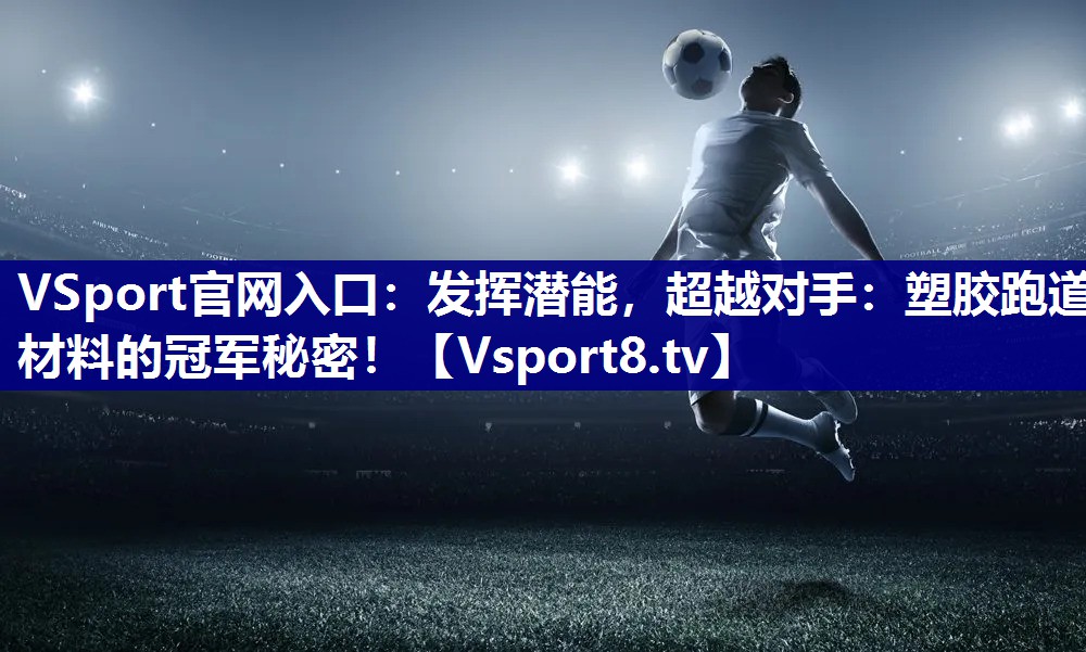 发挥潜能，超越对手：塑胶跑道材料的冠军秘密！