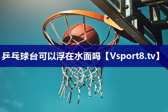 乒乓球台可以浮在水面吗