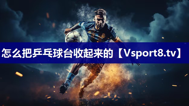 怎么把乒乓球台收起来的