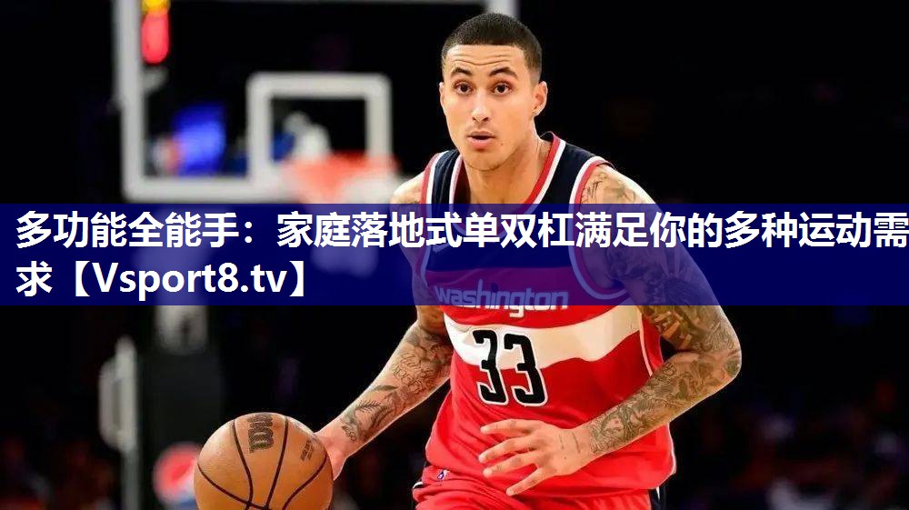 多功能全能手：家庭落地式单双杠满足你的多种运动需求